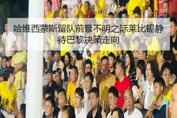 哈维西蒙斯留队前景不明之际莱比锡静待巴黎决策走向