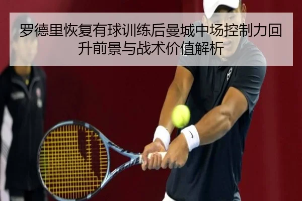 罗德里恢复有球训练后曼城中场控制力回升前景与战术价值解析