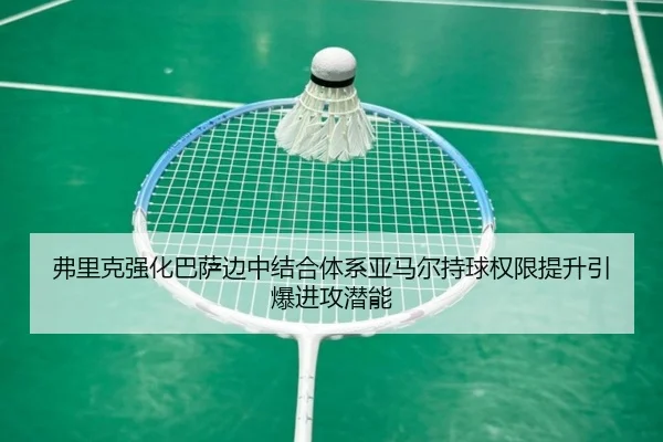 弗里克强化巴萨边中结合体系亚马尔持球权限提升引爆进攻潜能